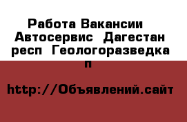 Работа Вакансии - Автосервис. Дагестан респ.,Геологоразведка п.